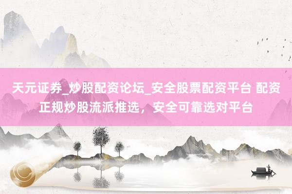 天元证券_炒股配资论坛_安全股票配资平台 配资正规炒股流派推选，安全可靠选对平台