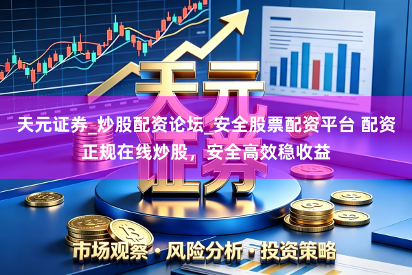 天元证券_炒股配资论坛_安全股票配资平台 配资正规在线炒股，安全高效稳收益
