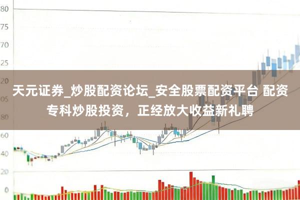 天元证券_炒股配资论坛_安全股票配资平台 配资专科炒股投资，正经放大收益新礼聘