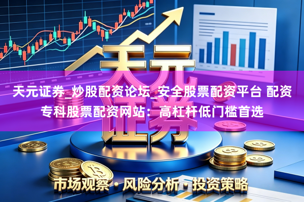 天元证券_炒股配资论坛_安全股票配资平台 配资专科股票配资网站：高杠杆低门槛首选