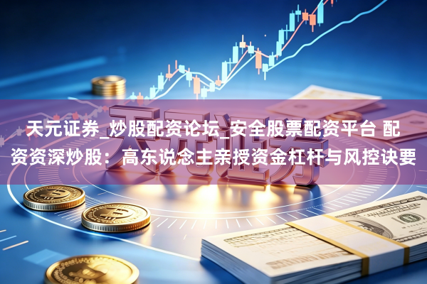天元证券_炒股配资论坛_安全股票配资平台 配资资深炒股：高东说念主亲授资金杠杆与风控诀要