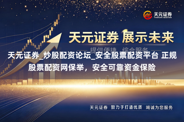 天元证券_炒股配资论坛_安全股票配资平台 正规股票配资网保举，安全可靠资金保险