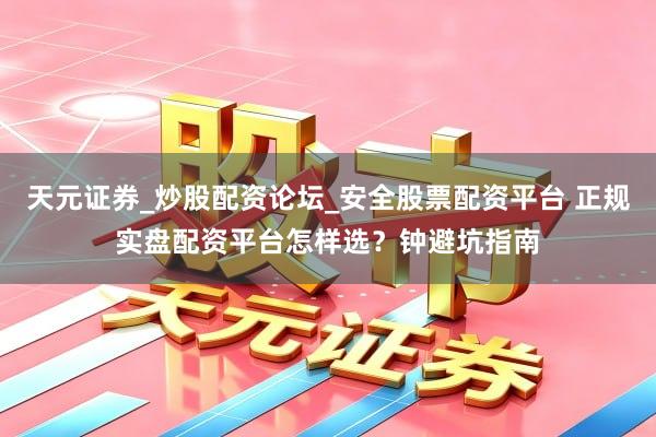 天元证券_炒股配资论坛_安全股票配资平台 正规实盘配资平台怎样选？钟避坑指南