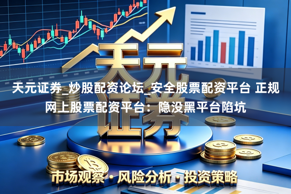 天元证券_炒股配资论坛_安全股票配资平台 正规网上股票配资平台：隐没黑平台陷坑