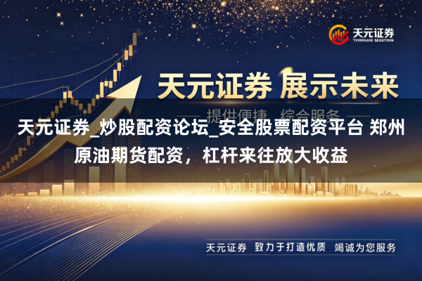 天元证券_炒股配资论坛_安全股票配资平台 郑州原油期货配资，杠杆来往放大收益