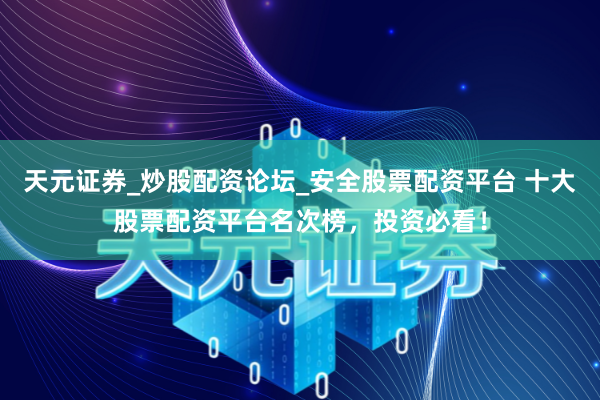 天元证券_炒股配资论坛_安全股票配资平台 十大股票配资平台名次榜，投资必看！