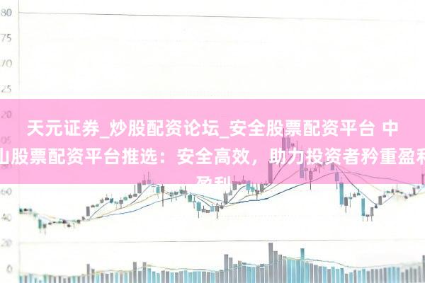天元证券_炒股配资论坛_安全股票配资平台 中山股票配资平台推选：安全高效，助力投资者矜重盈利