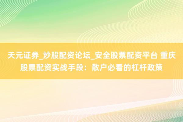 天元证券_炒股配资论坛_安全股票配资平台 重庆股票配资实战手段：散户必看的杠杆政策