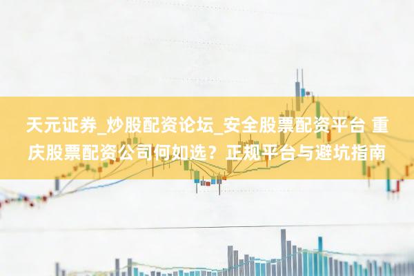 天元证券_炒股配资论坛_安全股票配资平台 重庆股票配资公司何如选？正规平台与避坑指南