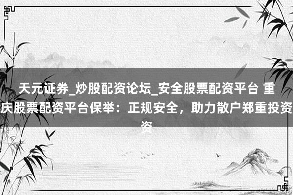 天元证券_炒股配资论坛_安全股票配资平台 重庆股票配资平台保举：正规安全，助力散户郑重投资