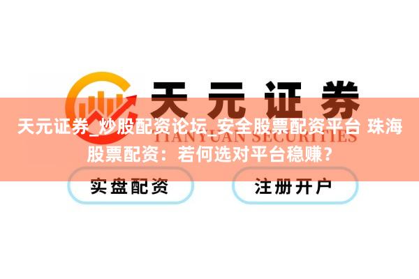 天元证券_炒股配资论坛_安全股票配资平台 珠海股票配资：若何选对平台稳赚？