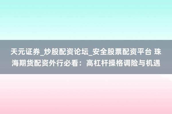 天元证券_炒股配资论坛_安全股票配资平台 珠海期货配资外行必看：高杠杆操格调险与机遇