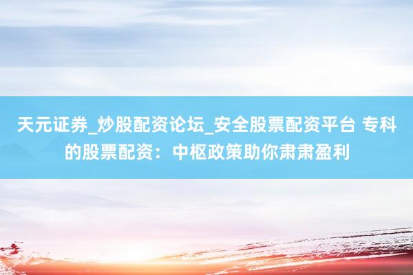 天元证券_炒股配资论坛_安全股票配资平台 专科的股票配资：中枢政策助你肃肃盈利
