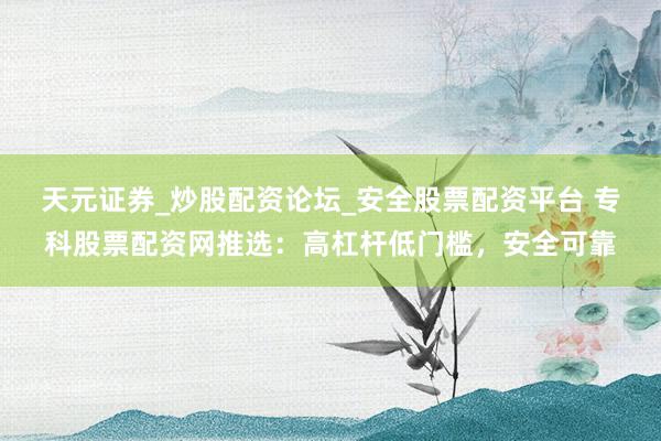天元证券_炒股配资论坛_安全股票配资平台 专科股票配资网推选：高杠杆低门槛，安全可靠
