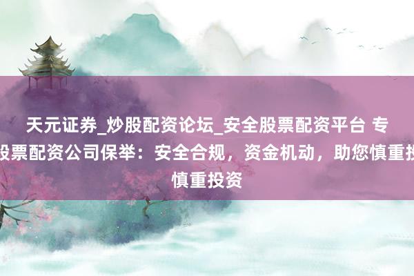 天元证券_炒股配资论坛_安全股票配资平台 专科股票配资公司保举：安全合规，资金机动，助您慎重投资