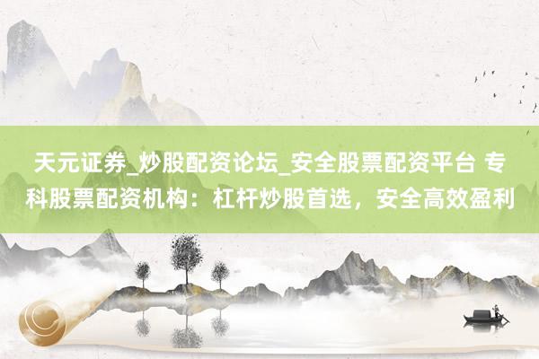天元证券_炒股配资论坛_安全股票配资平台 专科股票配资机构：杠杆炒股首选，安全高效盈利
