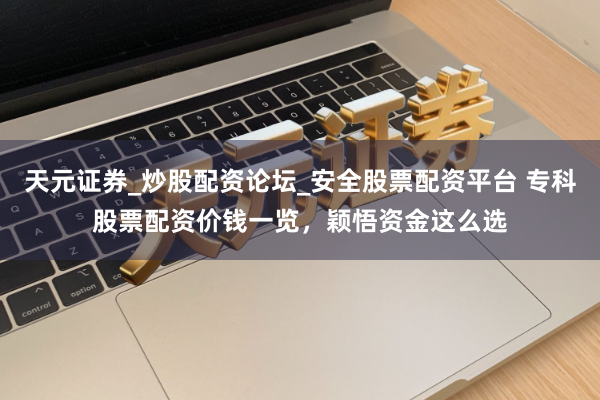 天元证券_炒股配资论坛_安全股票配资平台 专科股票配资价钱一览，颖悟资金这么选