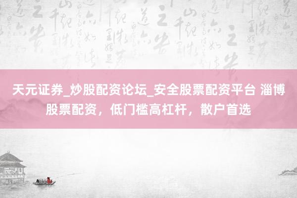 天元证券_炒股配资论坛_安全股票配资平台 淄博股票配资，低门槛高杠杆，散户首选