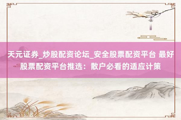 天元证券_炒股配资论坛_安全股票配资平台 最好股票配资平台推选：散户必看的适应计策