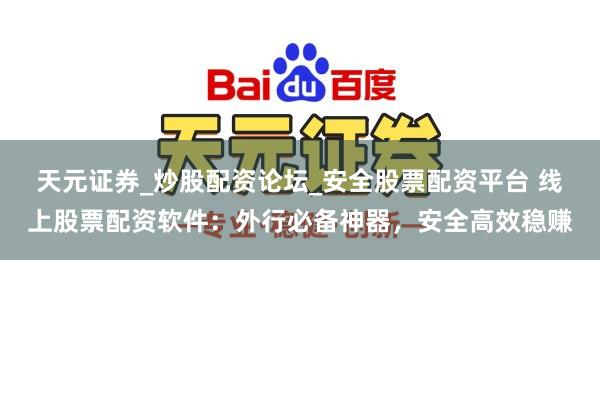 天元证券_炒股配资论坛_安全股票配资平台 线上股票配资软件：外行必备神器，安全高效稳赚