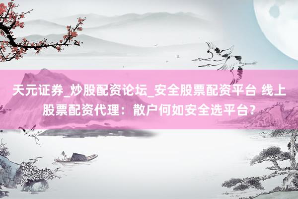 天元证券_炒股配资论坛_安全股票配资平台 线上股票配资代理：散户何如安全选平台？