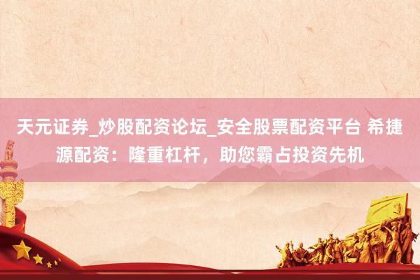 天元证券_炒股配资论坛_安全股票配资平台 希捷源配资：隆重杠杆，助您霸占投资先机