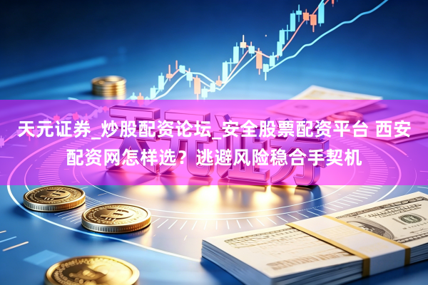 天元证券_炒股配资论坛_安全股票配资平台 西安配资网怎样选？逃避风险稳合手契机