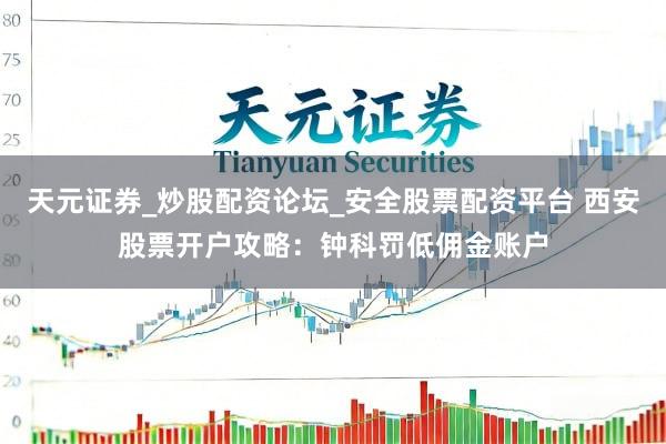 天元证券_炒股配资论坛_安全股票配资平台 西安股票开户攻略：钟科罚低佣金账户