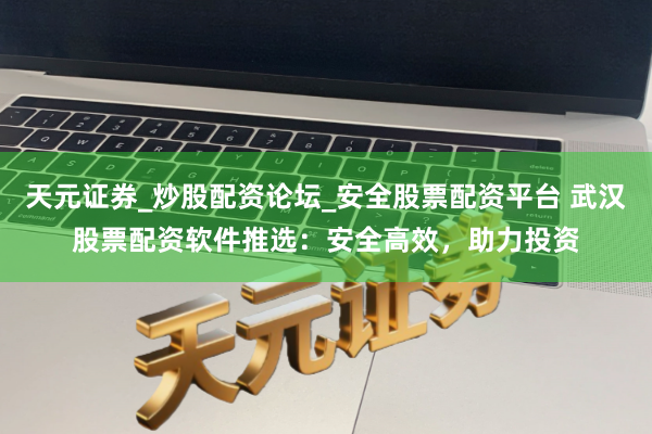 天元证券_炒股配资论坛_安全股票配资平台 武汉股票配资软件推选：安全高效，助力投资