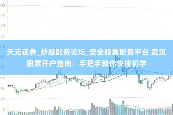 天元证券_炒股配资论坛_安全股票配资平台 武汉股票开户指南：手把手教你快速初学