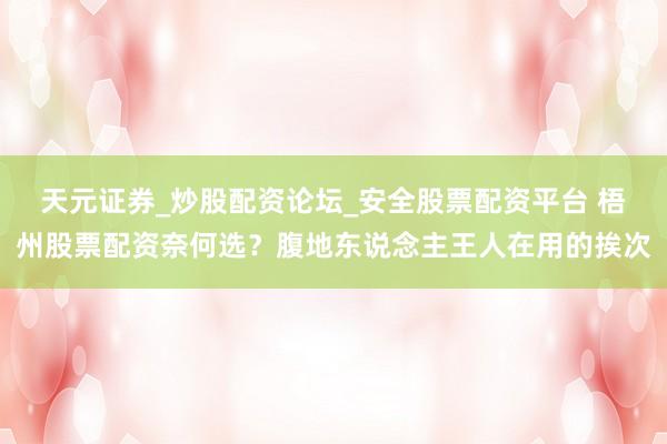 天元证券_炒股配资论坛_安全股票配资平台 梧州股票配资奈何选？腹地东说念主王人在用的挨次