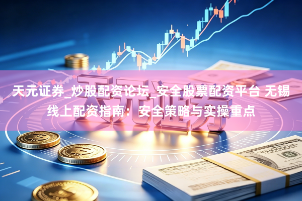 天元证券_炒股配资论坛_安全股票配资平台 无锡线上配资指南：安全策略与实操重点