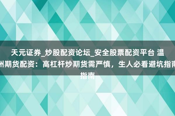 天元证券_炒股配资论坛_安全股票配资平台 温州期货配资：高杠杆炒期货需严慎，生人必看避坑指南