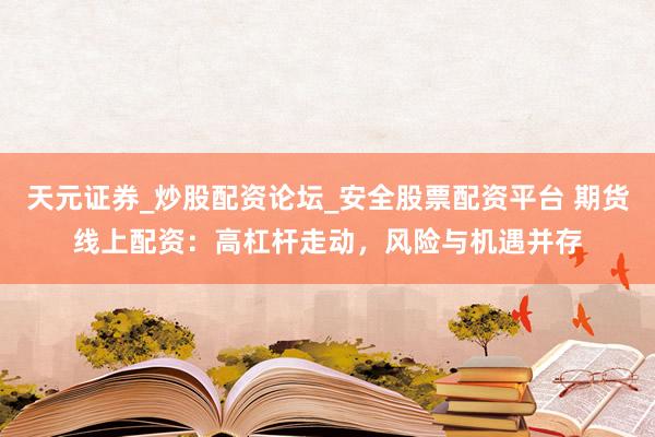 天元证券_炒股配资论坛_安全股票配资平台 期货线上配资：高杠杆走动，风险与机遇并存