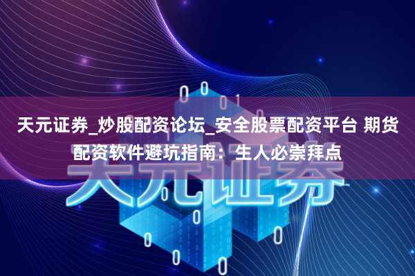 天元证券_炒股配资论坛_安全股票配资平台 期货配资软件避坑指南：生人必崇拜点