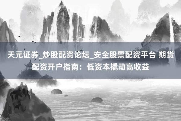 天元证券_炒股配资论坛_安全股票配资平台 期货配资开户指南：低资本撬动高收益