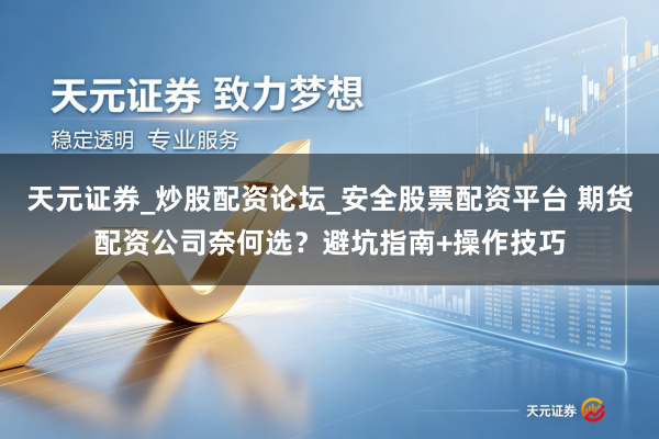 天元证券_炒股配资论坛_安全股票配资平台 期货配资公司奈何选？避坑指南+操作技巧