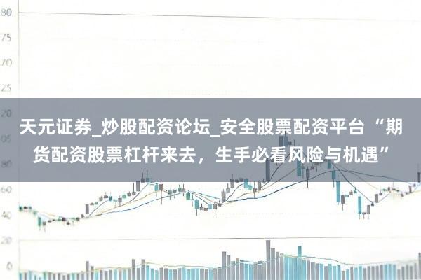 天元证券_炒股配资论坛_安全股票配资平台 “期货配资股票杠杆来去，生手必看风险与机遇”