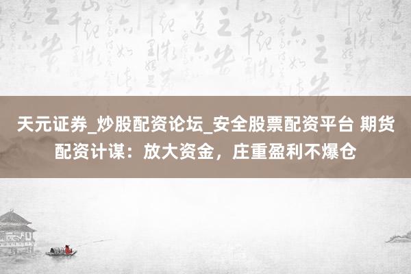天元证券_炒股配资论坛_安全股票配资平台 期货配资计谋：放大资金，庄重盈利不爆仓