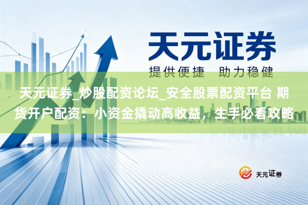 天元证券_炒股配资论坛_安全股票配资平台 期货开户配资：小资金撬动高收益，生手必看攻略