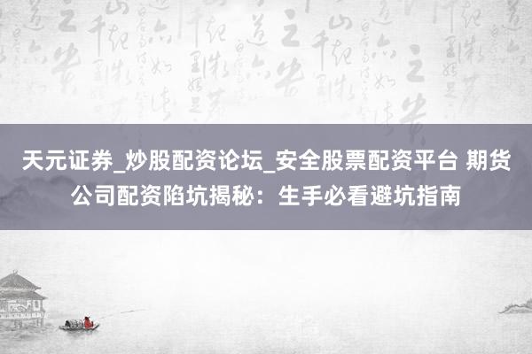 天元证券_炒股配资论坛_安全股票配资平台 期货公司配资陷坑揭秘：生手必看避坑指南