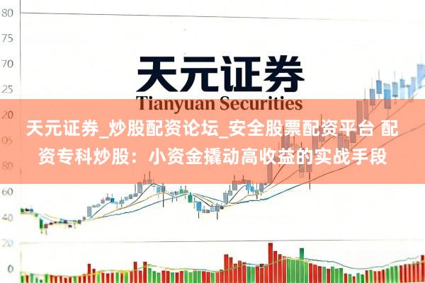 天元证券_炒股配资论坛_安全股票配资平台 配资专科炒股：小资金撬动高收益的实战手段