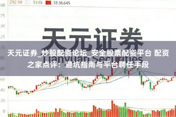 天元证券_炒股配资论坛_安全股票配资平台 配资之家点评：避坑指南与平台聘任手段