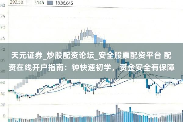 天元证券_炒股配资论坛_安全股票配资平台 配资在线开户指南：钟快速初学，资金安全有保障