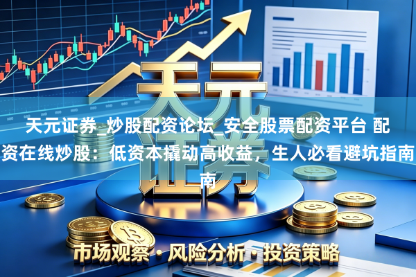 天元证券_炒股配资论坛_安全股票配资平台 配资在线炒股：低资本撬动高收益，生人必看避坑指南
