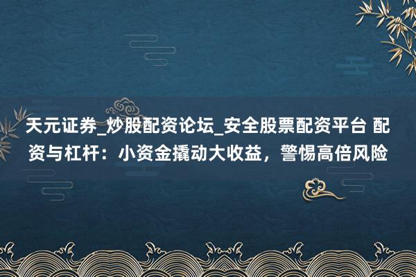 天元证券_炒股配资论坛_安全股票配资平台 配资与杠杆：小资金撬动大收益，警惕高倍风险