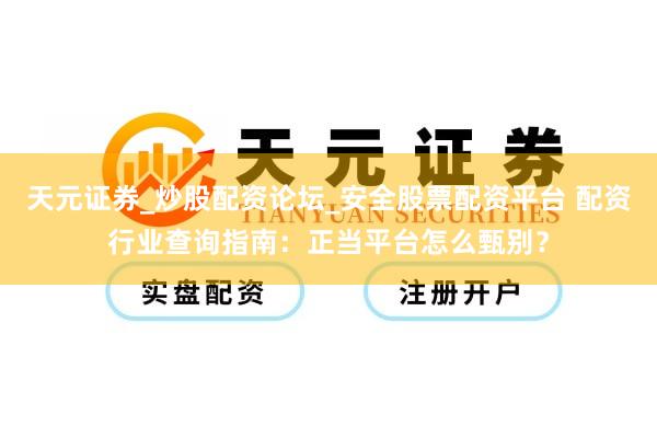 天元证券_炒股配资论坛_安全股票配资平台 配资行业查询指南:正当平台怎么甄别?
