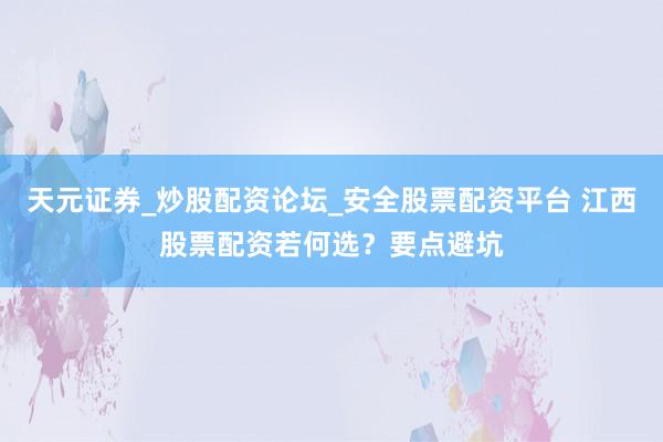 天元证券_炒股配资论坛_安全股票配资平台 江西股票配资若何选？要点避坑