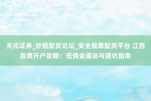 天元证券_炒股配资论坛_安全股票配资平台 江西股票开户攻略：低佣金渠谈与避坑指南