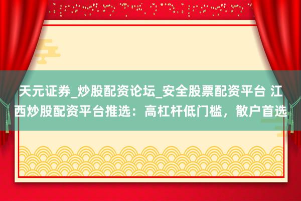 天元证券_炒股配资论坛_安全股票配资平台 江西炒股配资平台推选：高杠杆低门槛，散户首选
